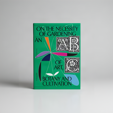 On the Necessity of Gardening: An abc of Art, Botany and Cultivation