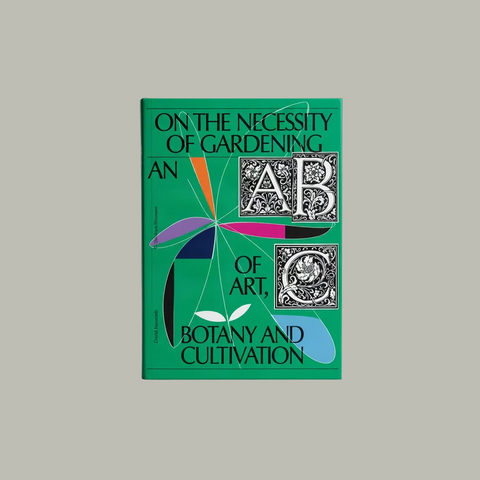 On the Necessity of Gardening: An abc of Art, Botany and Cultivation